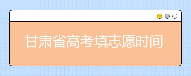 甘肅省高考填志愿時(shí)間是什么時(shí)候？為您整理甘肅生高考填報(bào)志愿時(shí)間以及招生辦法