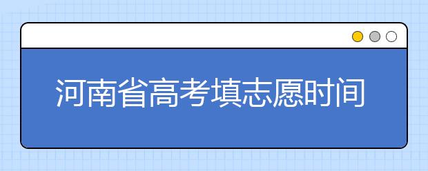 河南省高考填志愿時(shí)間是什么時(shí)候？為您整理河南省高考填報(bào)志愿時(shí)間以及招生辦法