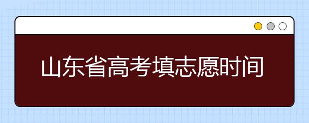 山東省高考填志愿時(shí)間是什么時(shí)候？為您整理山東省高考填報(bào)志愿時(shí)間以及招生辦法