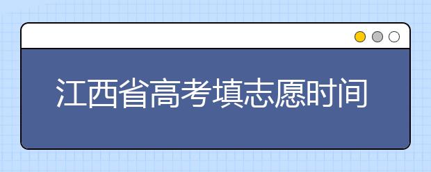 江西省高考填志愿時(shí)間是什么時(shí)候？為您整理江西省高考填報(bào)志愿時(shí)間以及招生辦法