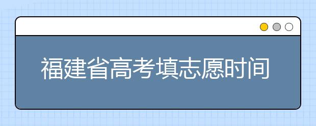 福建省高考填志愿時間是什么時候？為您整理福建省高考填報志愿時間以及招生辦法