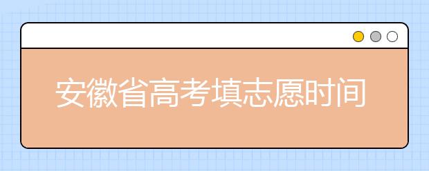 安徽省高考填志愿時(shí)間是什么時(shí)候？為您整理安徽省高考填報(bào)志愿時(shí)間以及招生辦法