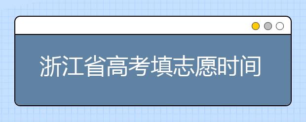 浙江省高考填志愿時(shí)間是什么時(shí)候？為您整理浙江省高考填報(bào)志愿時(shí)間以及招生辦法