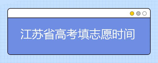 江蘇省高考填志愿時間是什么時候？為您整理江蘇省高考填報志愿時間以及招生辦法