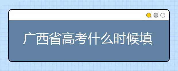 廣西省高考什么時(shí)候填志愿？廣西有哪些大學(xué)？