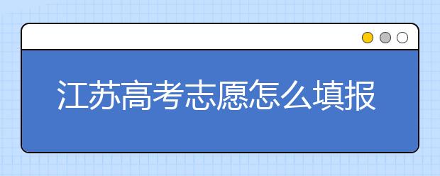 江蘇高考志愿怎么填報？為您提供詳細(xì)步驟如下：