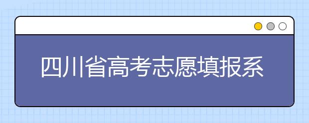四川省高考志愿填報系統(tǒng)入口，四川考生如何填報高考志愿？