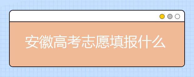 安徽高考志愿填報(bào)什么時(shí)候？附安徽省高考志愿填報(bào)指南