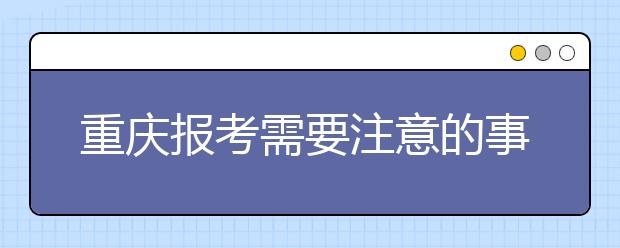 重慶報考需要注意的事項，希望能對您有所幫助！