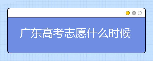 廣東高考志愿什么時(shí)候填報(bào)？廣東有哪些大學(xué)值得報(bào)考？