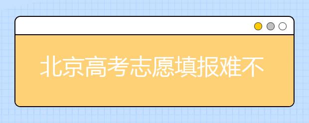 北京高考志愿填報(bào)難不難？今年該怎么進(jìn)行志愿填報(bào)？