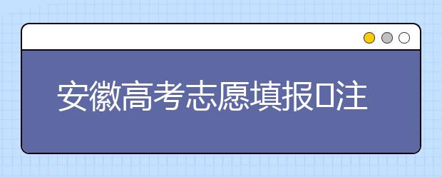 安徽高考志愿填報(bào)?注意事項(xiàng)，為您支招！