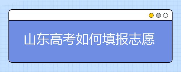 山東高考如何填報(bào)志愿，給您全面的指南