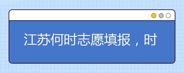 江蘇何時志愿填報，時間牢記于心