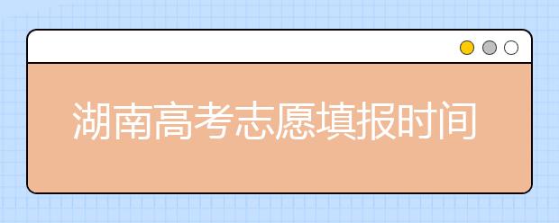 湖南高考志愿填報時間，先人一步搶先看