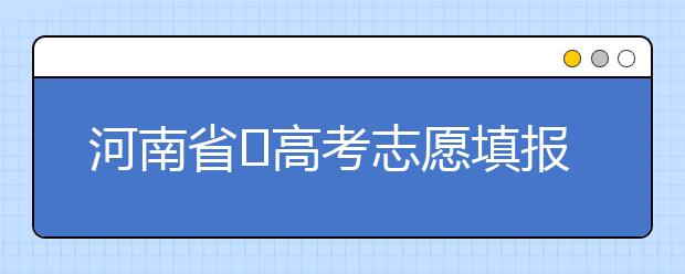 河南省?高考志愿填報(bào)要注意哪些問題？志愿填報(bào)流程是什么？
