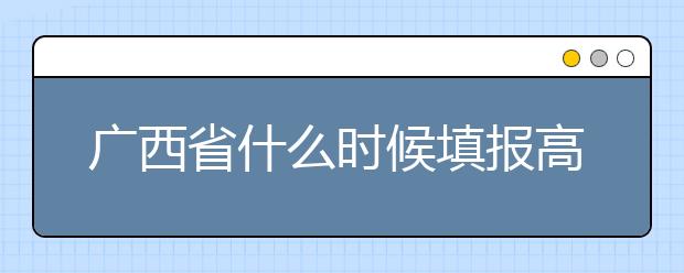 廣西省什么時(shí)候填報(bào)高考志愿？為您介紹廣西省志愿設(shè)置！
