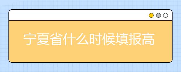 寧夏省什么時(shí)候填報(bào)高考志愿？為您介紹寧夏省志愿設(shè)置！