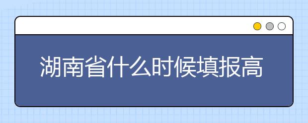 湖南省什么時候填報高考志愿？需要注意哪些事項？