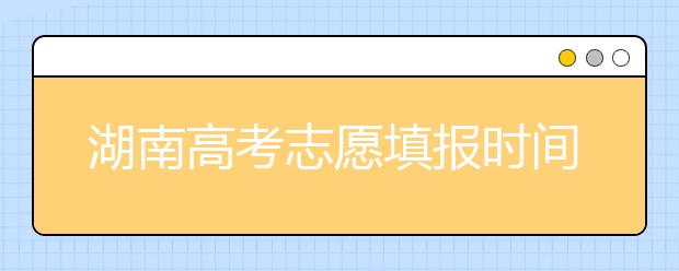 湖南高考志愿填報時間？要想填報好志愿，以下幾點必須注意！