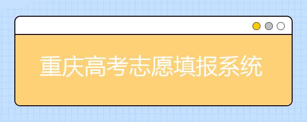 重慶高考志愿填報系統(tǒng)官網(wǎng)入口？-附帶重慶高考志愿填報注意事項