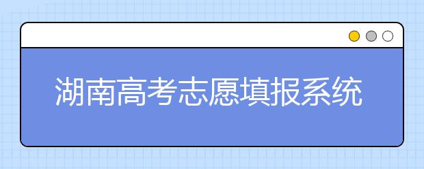 湖南高考志愿填報系統(tǒng)入口，湖南省志愿填報到底應該怎么填？