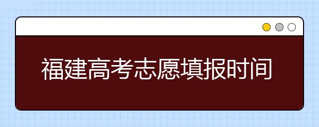 福建高考志愿填報時間是什么時候？高考志愿填報有什么技巧可言？