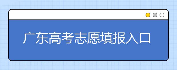 廣東高考志愿填報(bào)入口網(wǎng)址-廣東省高考志愿填報(bào)注意事項(xiàng)在這里！