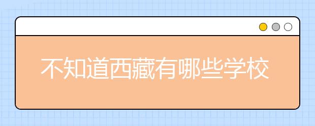 不知道西藏有哪些學(xué)校？西藏高校院校代碼信息匯總整理