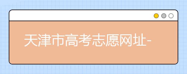 天津市高考志愿網(wǎng)址-高考志愿填報(bào)應(yīng)該如何應(yīng)對(duì)？