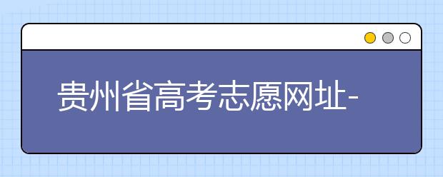 貴州省高考志愿網(wǎng)址-如何進(jìn)行志愿報考？
