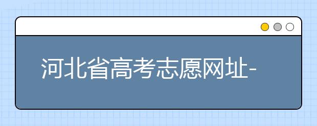 河北省高考志愿網址-高考志愿填報技巧?注意這兩點事項！