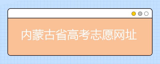 內(nèi)蒙古省高考志愿網(wǎng)址-高考志愿填報技巧注意這三點(diǎn)！