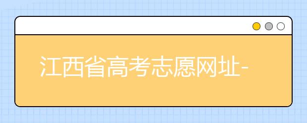江西省高考志愿網(wǎng)址-江西省高考志愿四大填報(bào)技巧！