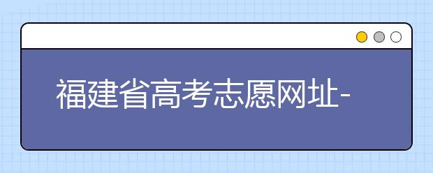 福建省高考志愿網址-福建省高考志愿四大填報技巧！