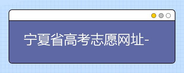 寧夏省高考志愿網址-福建省高考志愿四大填報技巧！