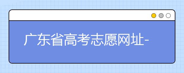 廣東省高考志愿網(wǎng)址-廣東省高考志愿填報(bào)技巧為您整理如下！