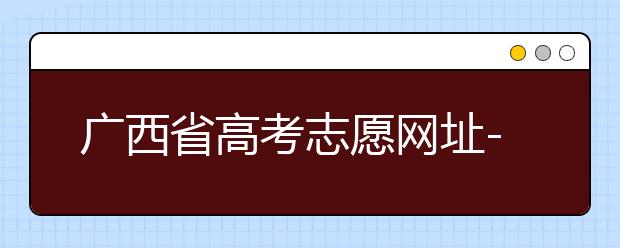 廣西省高考志愿網(wǎng)址-廣西省高考志愿有什么填報(bào)技巧？