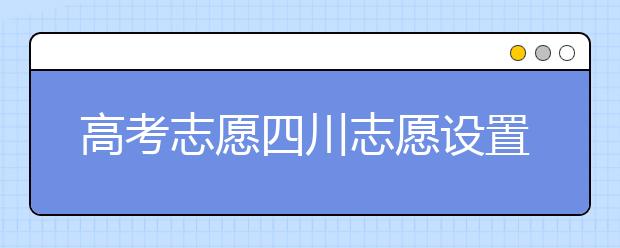 高考志愿四川志愿設(shè)置-如何填報四川地區(qū)的大學？