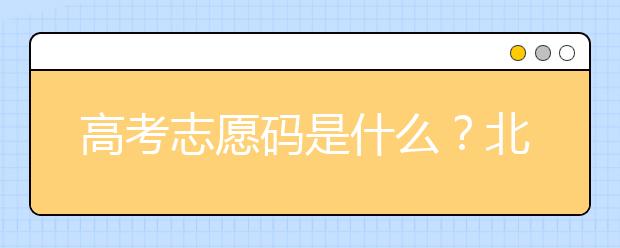 高考志愿碼是什么？北京市大學(xué)代碼為您整理如下！