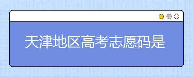 天津地區(qū)高考志愿碼是什么？天津全部院校志愿碼整理匯總