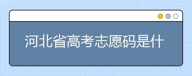 河北省高考志愿碼是什么？河北省考生注意啦
