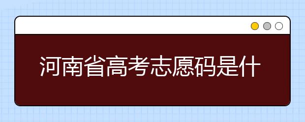 河南省高考志愿碼是什么？河南省全部大學(xué)院校志愿代碼為您整理！