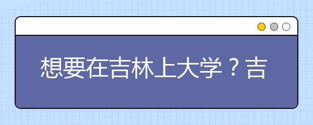 想要在吉林上大學(xué)？吉林地區(qū)全部大學(xué)高考志愿碼為您整理如下