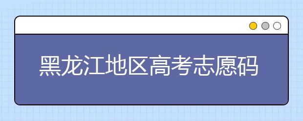 黑龍江地區(qū)高考志愿碼全部都在這里！快來對(duì)一下你心儀的大學(xué)吧