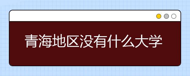 青海地區(qū)沒有什么大學(xué)？謠言！青海地區(qū)全部大學(xué)高考志愿碼如下！