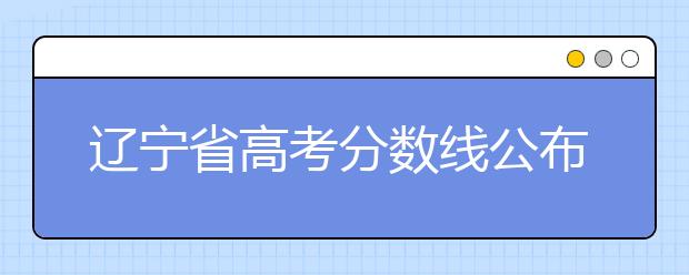 遼寧省高考分?jǐn)?shù)線公布，普通類文史本科472分，普通類理工本科359分