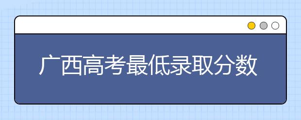 廣西高考最低錄取分?jǐn)?shù)線是什么？快來看看自己是什么水平吧