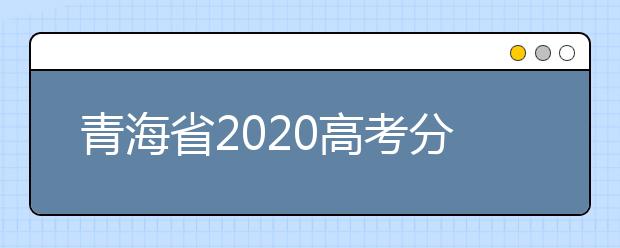青海省2020高考分?jǐn)?shù)線什么時(shí)候公布？公布時(shí)間擬定于7月25日上午11時(shí)！