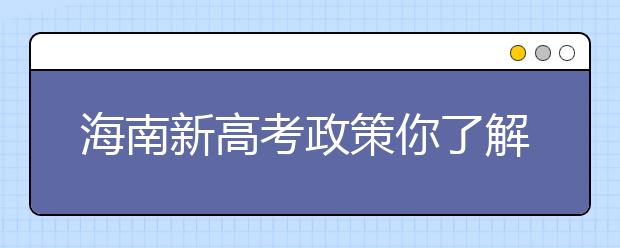 海南新高考政策你了解嗎？海南填報(bào)志愿?必須要了解的幾項(xiàng)規(guī)定！